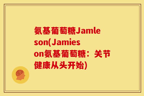 氨基葡萄糖Jamleson(Jamieson氨基葡萄糖：关节健康从头开始)