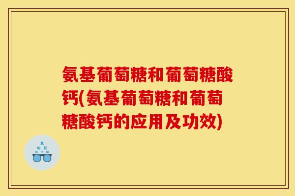 氨基葡萄糖和葡萄糖酸钙(氨基葡萄糖和葡萄糖酸钙的应用及功效)