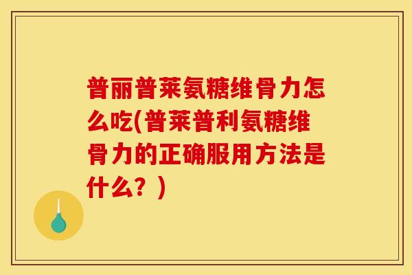 普丽普莱氨糖维骨力怎么吃(普莱普利氨糖维骨力的正确服用方法是什么？)