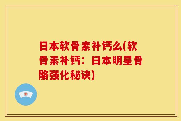 日本软骨素补钙么(软骨素补钙：日本明星骨骼强化秘诀)