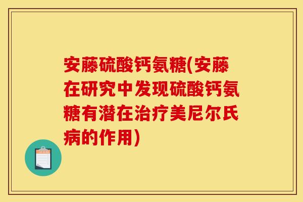 安藤硫酸钙氨糖(安藤在研究中发现硫酸钙氨糖有潜在治疗美尼尔氏病的作用)