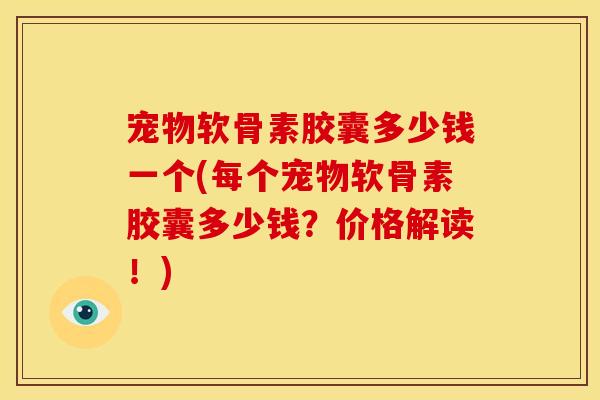 宠物软骨素胶囊多少钱一个(每个宠物软骨素胶囊多少钱？价格解读！)
