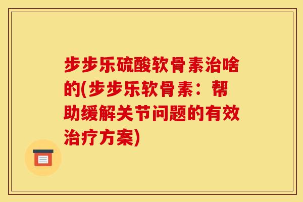 步步乐硫酸软骨素治啥的(步步乐软骨素：帮助缓解关节问题的有效治疗方案)