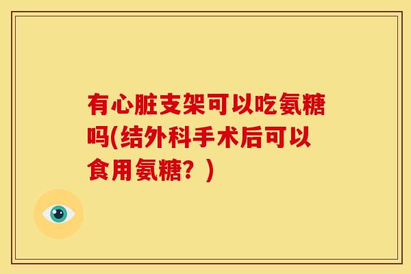 有心脏支架可以吃氨糖吗(结外科手术后可以食用氨糖？)