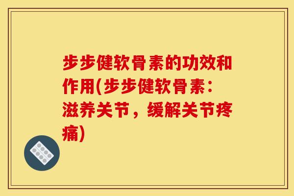 步步健软骨素的功效和作用(步步健软骨素：滋养关节，缓解关节疼痛)