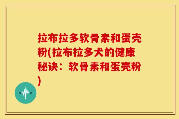 拉布拉多软骨素和蛋壳粉(拉布拉多犬的健康秘诀：软骨素和蛋壳粉)