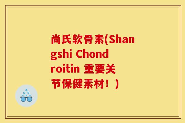 尚氏软骨素(Shangshi Chondroitin 重要关节保健素材!) 尚氏软骨素(Shangshi Chondroitin 重要关节保健素材!)