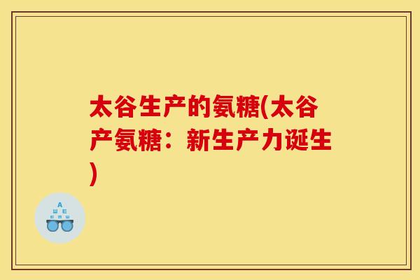 太谷生产的氨糖(太谷产氨糖：新生产力诞生)