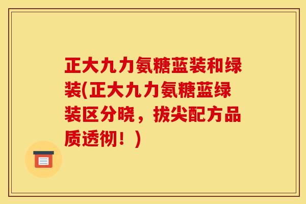 正大九力氨糖蓝装和绿装(正大九力氨糖蓝绿装区分晓，拔尖配方品质透彻！)