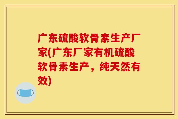 广东硫酸软骨素生产厂家(广东厂家有机硫酸软骨素生产，纯天然有效)