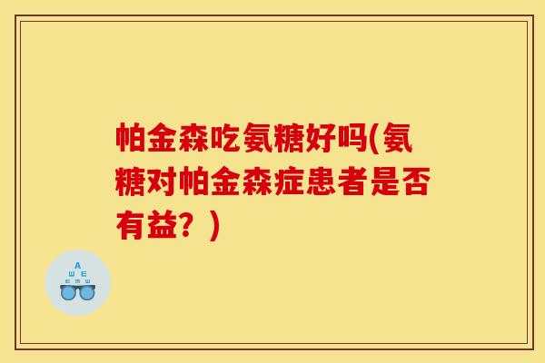 帕金森吃氨糖好吗(氨糖对帕金森症患者是否有益？)