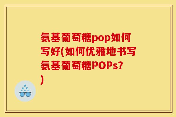 氨基葡萄糖pop如何写好(如何优雅地书写氨基葡萄糖POPs?) 氨基葡萄糖pop如何写好(如何优雅地书写氨基葡萄糖POPs?)