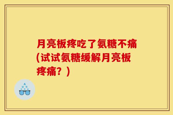 月亮板疼吃了氨糖不痛(试试氨糖缓解月亮板疼痛？)