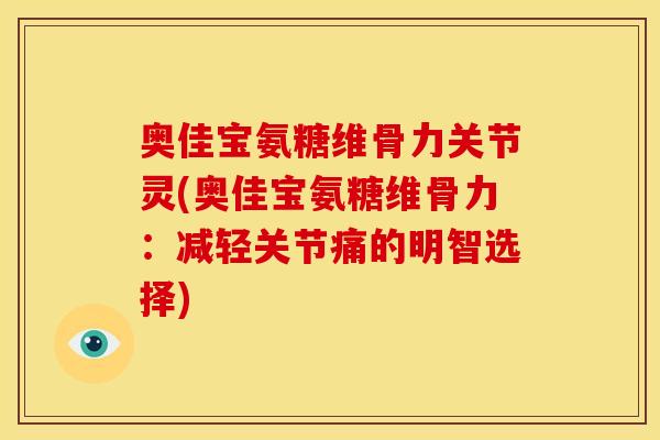 奥佳宝氨糖维骨力关节灵(奥佳宝氨糖维骨力：减轻关节痛的明智选择)