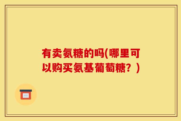 有卖氨糖的吗(哪里可以购买氨基葡萄糖？)