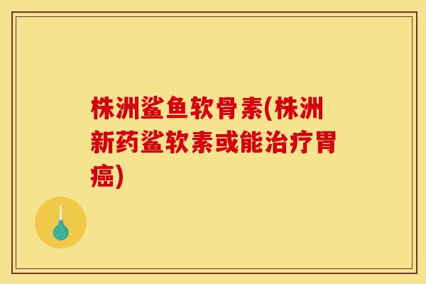 株洲鲨鱼软骨素(株洲新药鲨软素或能胃) 株洲鲨鱼软骨素(株洲新药鲨软素或能胃)