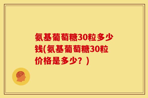 氨基葡萄糖30粒多少钱(氨基葡萄糖30粒价格是多少？)