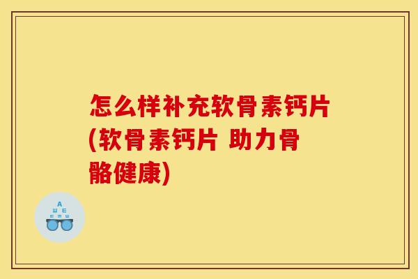怎么样补充软骨素钙片(软骨素钙片 助力骨骼健康)