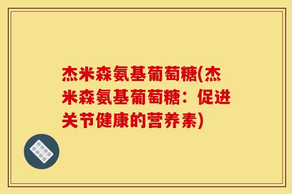 杰米森氨基葡萄糖(杰米森氨基葡萄糖：促进关节健康的营养素)