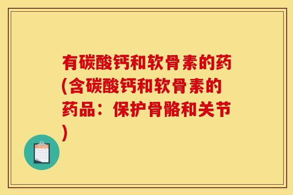 有碳酸钙和软骨素的药(含碳酸钙和软骨素的药品：保护骨骼和关节)