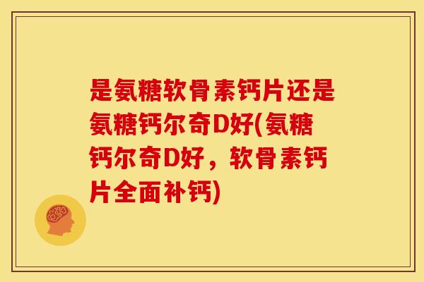 是氨糖软骨素钙片还是氨糖钙尔奇D好(氨糖钙尔奇D好,软骨素钙片全面补钙) 是氨糖软骨素钙片还是氨糖钙尔奇D好(氨糖钙尔奇D好,软骨素钙片全面补钙)