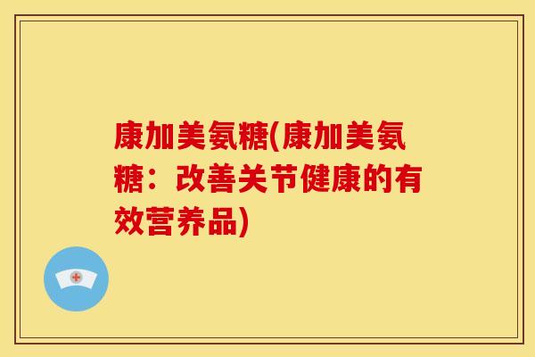 康加美氨糖(康加美氨糖:改善关节健康的有效营养品) 康加美氨糖(康加美氨糖:改善关节健康的有效营养品)