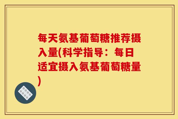 每天氨基葡萄糖推荐摄入量(科学指导：每日适宜摄入氨基葡萄糖量)
