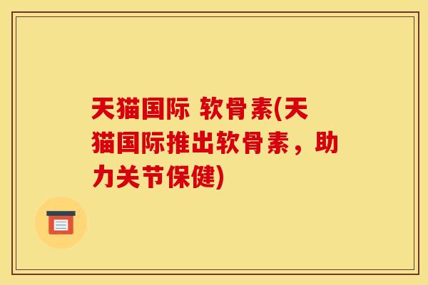 天猫国际 软骨素(天猫国际推出软骨素，助力关节保健)