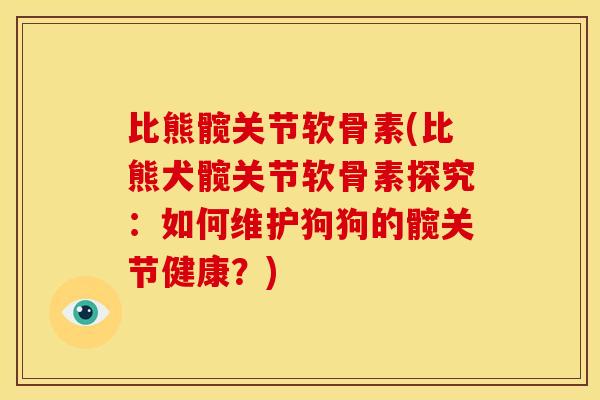 比熊髋关节软骨素(比熊犬髋关节软骨素探究:如何维护狗狗的髋关节健康?) 比熊髋关节软骨素(比熊犬髋关节软骨素探究:如何维护狗狗的髋关节健康?)