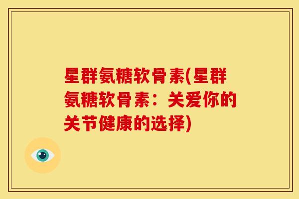 星群氨糖软骨素(星群氨糖软骨素：关爱你的关节健康的选择)