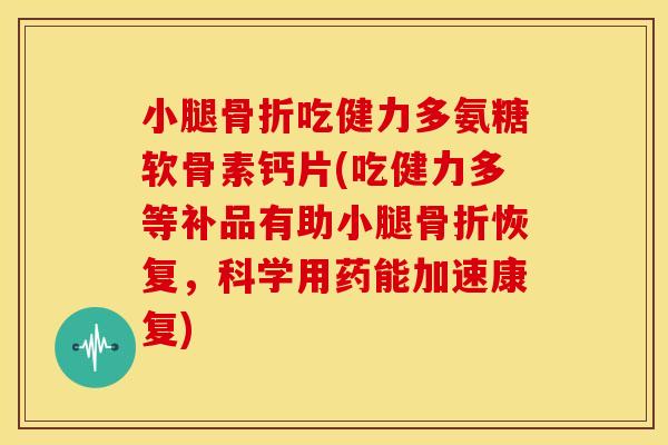小腿骨折吃健力多氨糖软骨素钙片(吃健力多等补品有助小腿骨折恢复，科学用药能加速康复)