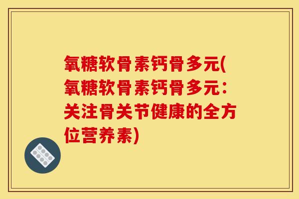 氧糖软骨素钙骨多元(氧糖软骨素钙骨多元：关注骨关节健康的全方位营养素)