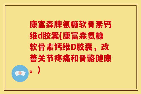 康富森牌氨糠软骨素钙维d胶囊(康富森氨糠软骨素钙维D胶囊，改善关节疼痛和骨骼健康。)
