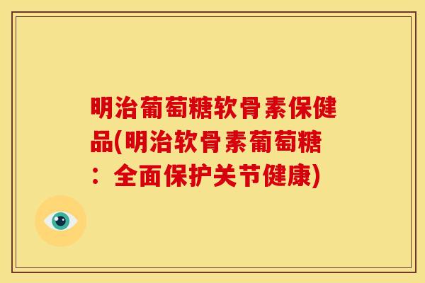 明治葡萄糖软骨素保健品(明治软骨素葡萄糖：全面保护关节健康)