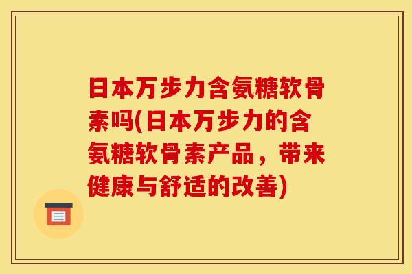 日本万步力含氨糖软骨素吗(日本万步力的含氨糖软骨素产品，带来健康与舒适的改善)