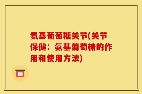 氨基葡萄糖关节(关节保健：氨基葡萄糖的作用和使用方法)