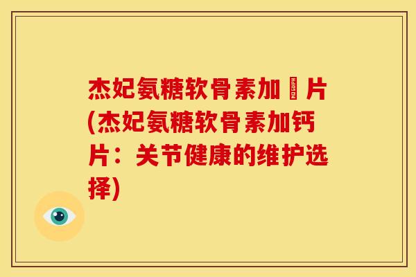 杰妃氨糖软骨素加鈣片(杰妃氨糖软骨素加钙片：关节健康的维护选择)