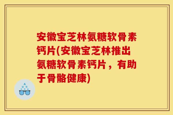 安徽宝芝林氨糖软骨素钙片(安徽宝芝林推出氨糖软骨素钙片，有助于骨骼健康)
