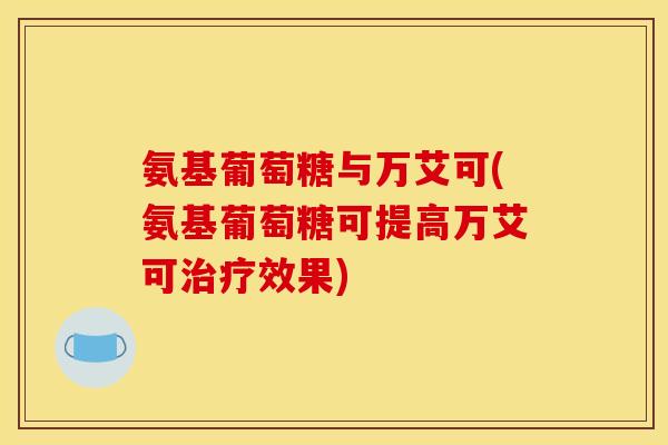 氨基葡萄糖与万艾可(氨基葡萄糖可提高万艾可治疗效果)