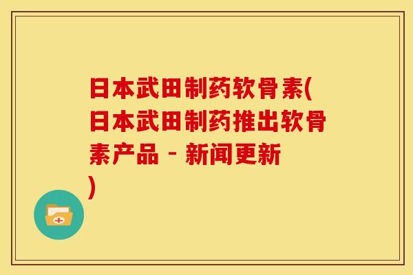 日本武田制药软骨素(日本武田制药推出软骨素产品 - 新闻更新)