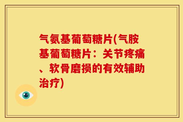 气氨基葡萄糖片(气胺基葡萄糖片：关节疼痛、软骨磨损的有效辅助治疗)