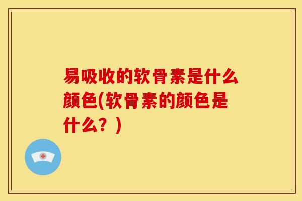 易吸收的软骨素是什么颜色(软骨素的颜色是什么？)