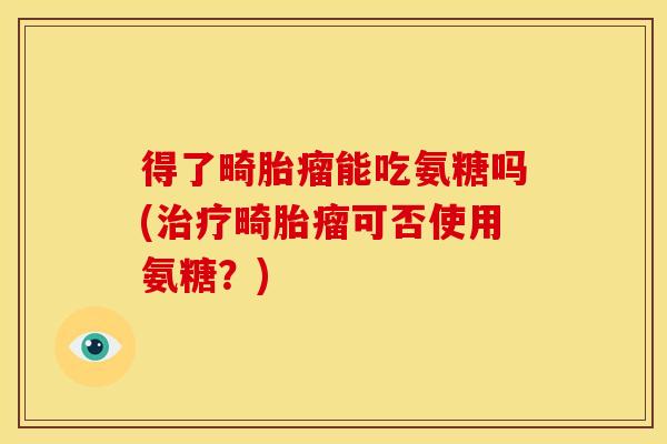 得了畸胎瘤能吃氨糖吗(畸胎瘤可否使用氨糖?) 得了畸胎瘤能吃氨糖吗(畸胎瘤可否使用氨糖?)