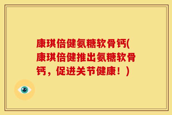 康琪倍健氨糖软骨钙(康琪倍健推出氨糖软骨钙,促进关节健康!) 康琪倍健氨糖软骨钙(康琪倍健推出氨糖软骨钙,促进关节健康!)