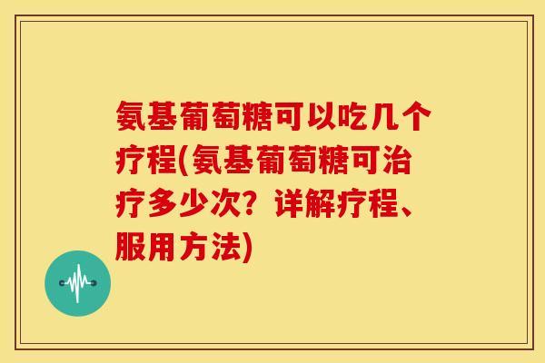 氨基葡萄糖可以吃几个疗程(氨基葡萄糖可多少次?详解疗程、服用方法) 氨基葡萄糖可以吃几个疗程(氨基葡萄糖可多少次?详解疗程、服用方法)