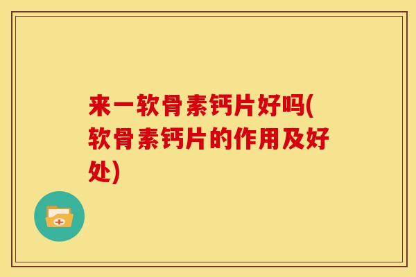 来一软骨素钙片好吗(软骨素钙片的作用及好处) 来一软骨素钙片好吗(软骨素钙片的作用及好处)