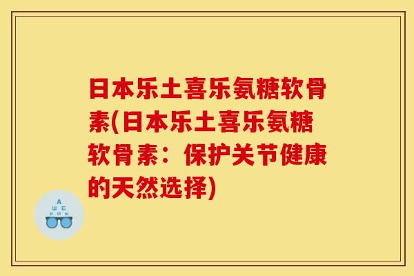 日本乐土喜乐氨糖软骨素(日本乐土喜乐氨糖软骨素：保护关节健康的天然选择)