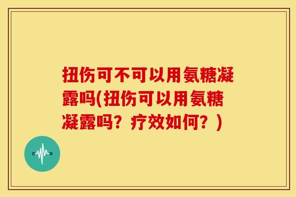 扭伤可不可以用氨糖凝露吗(扭伤可以用氨糖凝露吗？疗效如何？)