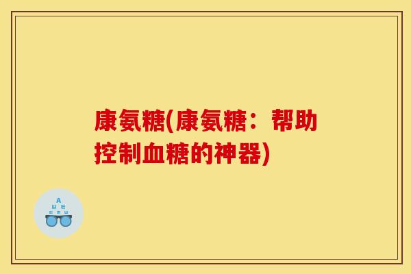 康氨糖(康氨糖：帮助控制血糖的神器)