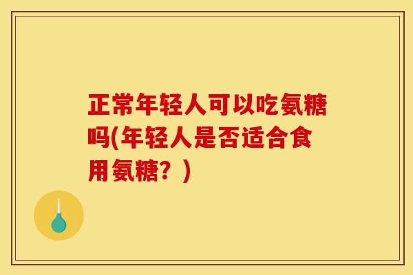 正常年轻人可以吃氨糖吗(年轻人是否适合食用氨糖？)